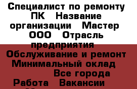 Специалист по ремонту ПК › Название организации ­ Мастер, ООО › Отрасль предприятия ­ Обслуживание и ремонт › Минимальный оклад ­ 120 000 - Все города Работа » Вакансии   . Мордовия респ.